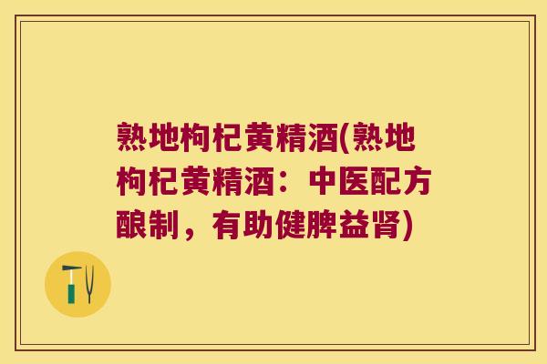 熟地枸杞黄精酒(熟地枸杞黄精酒：中医配方酿制，有助健脾益)