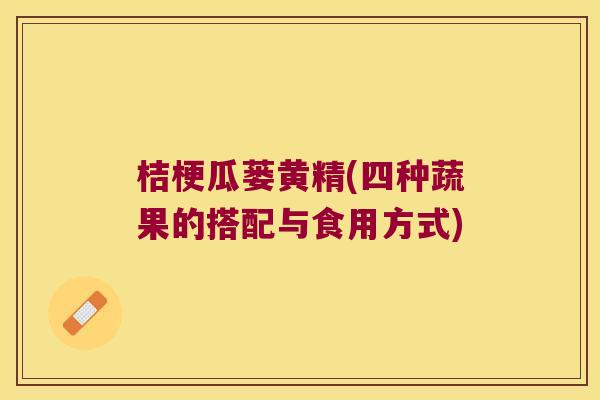 桔梗瓜蒌黄精(四种蔬果的搭配与食用方式) 桔梗瓜蒌黄精(四种蔬果的搭配与食用方式)