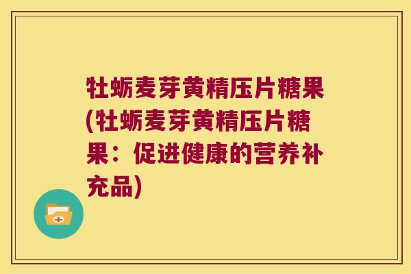 牡蛎麦芽黄精压片糖果(牡蛎麦芽黄精压片糖果：促进健康的营养补充品)