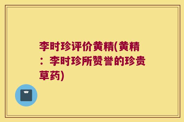 李时珍评价黄精(黄精:李时珍所赞誉的珍贵草药) 李时珍评价黄精(黄精:李时珍所赞誉的珍贵草药)