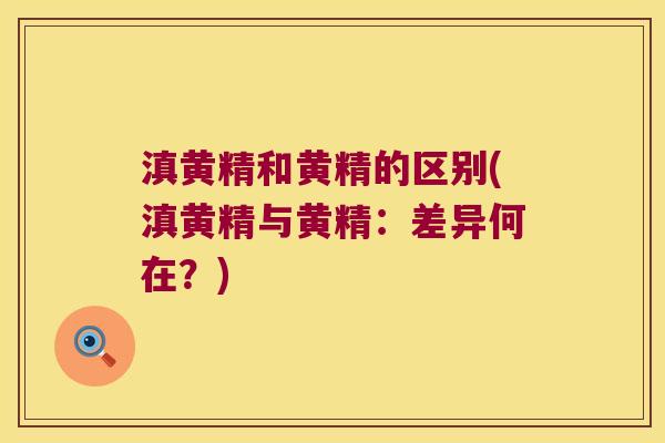 滇黄精和黄精的区别(滇黄精与黄精：差异何在？)
