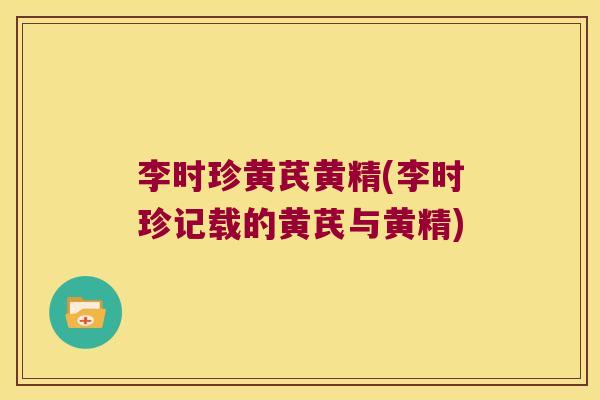 李时珍黄芪黄精(李时珍记载的黄芪与黄精) 李时珍黄芪黄精(李时珍记载的黄芪与黄精)