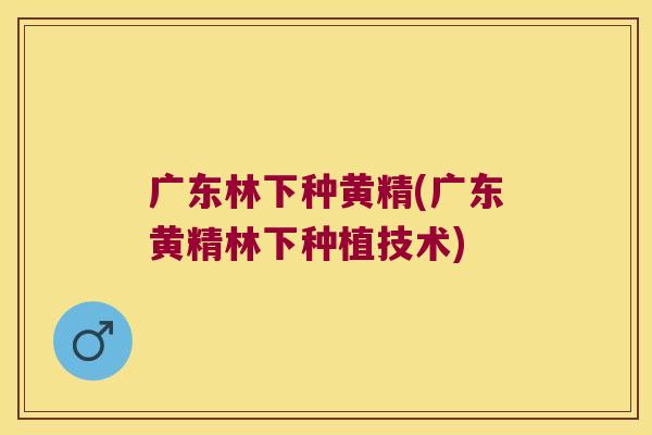广东林下种黄精(广东黄精林下种植技术) 广东林下种黄精(广东黄精林下种植技术)