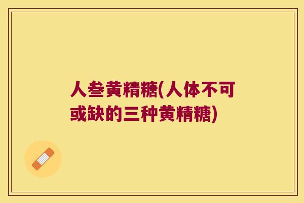 人叁黄精糖(人体不可或缺的三种黄精糖)