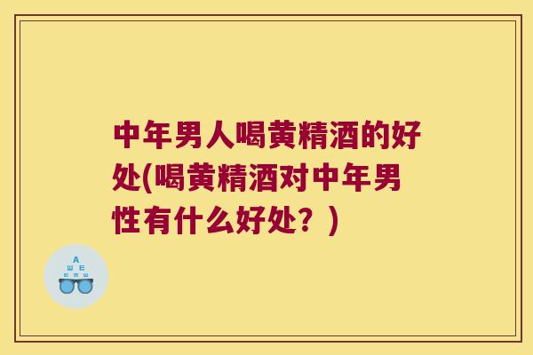 中年男人喝黄精酒的好处(喝黄精酒对中年男性有什么好处?) 中年男人喝黄精酒的好处(喝黄精酒对中年男性有什么好处?)