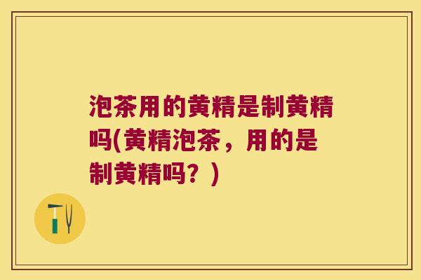 泡茶用的黄精是制黄精吗(黄精泡茶，用的是制黄精吗？)