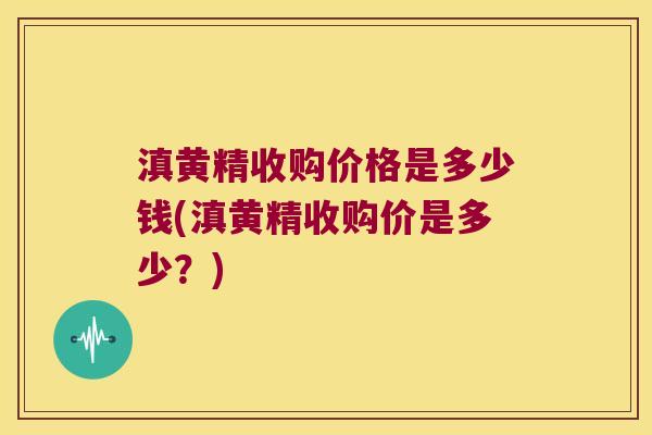 滇黄精收购价格是多少钱(滇黄精收购价是多少？)