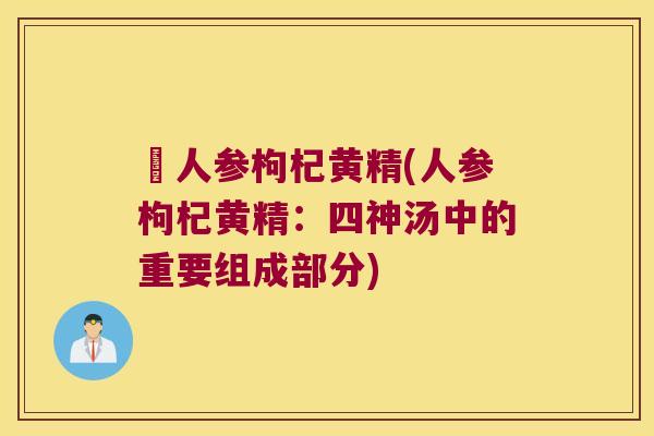 乪人参枸杞黄精(人参枸杞黄精：四神汤中的重要组成部分)