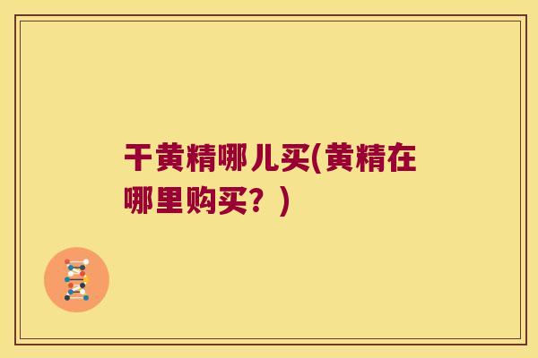 干黄精哪儿买(黄精在哪里购买?) 干黄精哪儿买(黄精在哪里购买?)