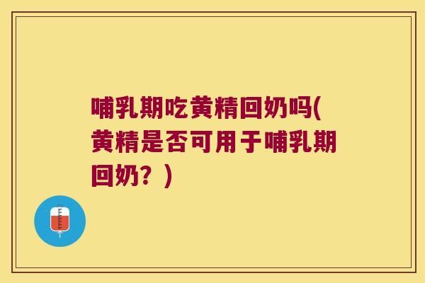 哺乳期吃黄精回奶吗(黄精是否可用于哺乳期回奶？)