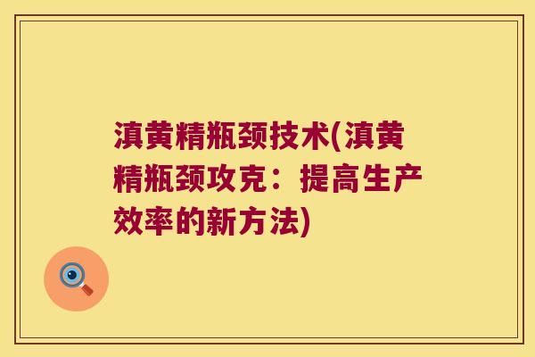 滇黄精瓶颈技术(滇黄精瓶颈攻克：提高生产效率的新方法)