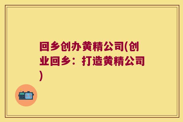 回乡创办黄精公司(创业回乡：打造黄精公司)