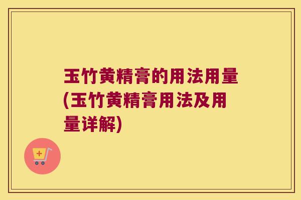 玉竹黄精膏的用法用量(玉竹黄精膏用法及用量详解) 玉竹黄精膏的用法用量(玉竹黄精膏用法及用量详解)