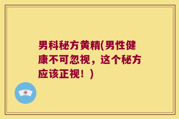 男科秘方黄精(男性健康不可忽视，这个秘方应该正视！)