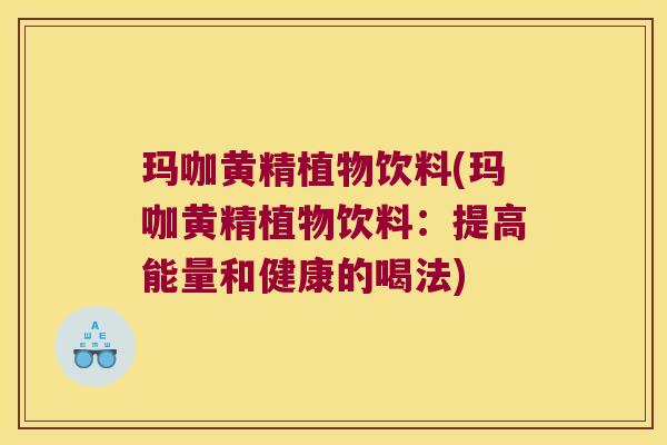 玛咖黄精植物饮料(玛咖黄精植物饮料：提高能量和健康的喝法)