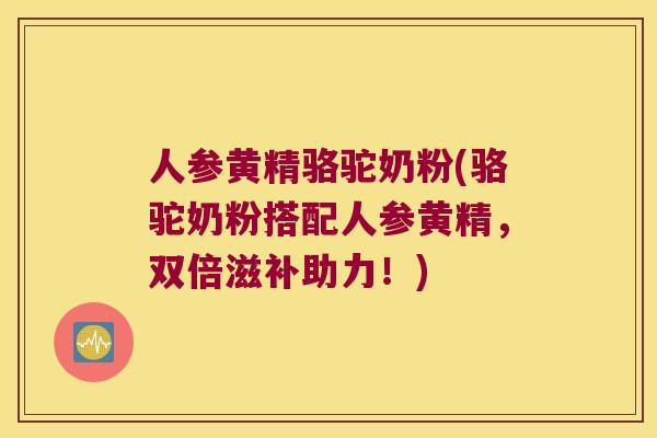 人参黄精骆驼奶粉(骆驼奶粉搭配人参黄精，双倍滋补助力！)