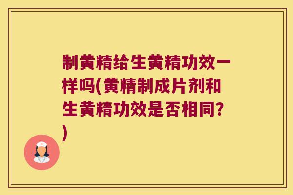 制黄精给生黄精功效一样吗(黄精制成片剂和生黄精功效是否相同?) 制黄精给生黄精功效一样吗(黄精制成片剂和生黄精功效是否相同?)