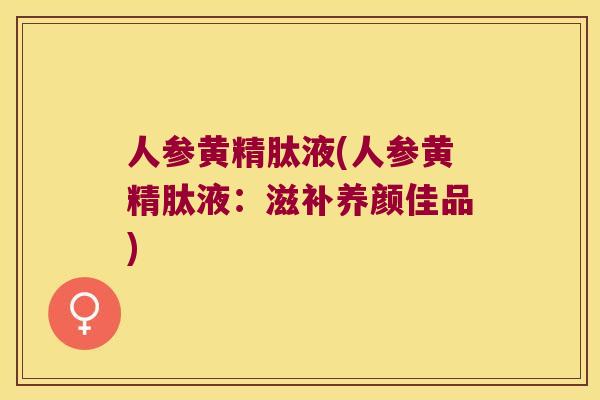 人参黄精肽液(人参黄精肽液:滋补养颜佳品) 人参黄精肽液(人参黄精肽液:滋补养颜佳品)