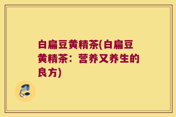 白扁豆黄精茶(白扁豆黄精茶：营养又养生的良方)
