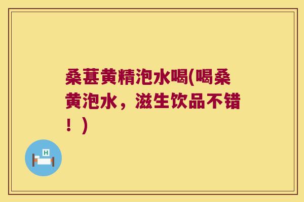 桑葚黄精泡水喝(喝桑黄泡水，滋生饮品不错！)