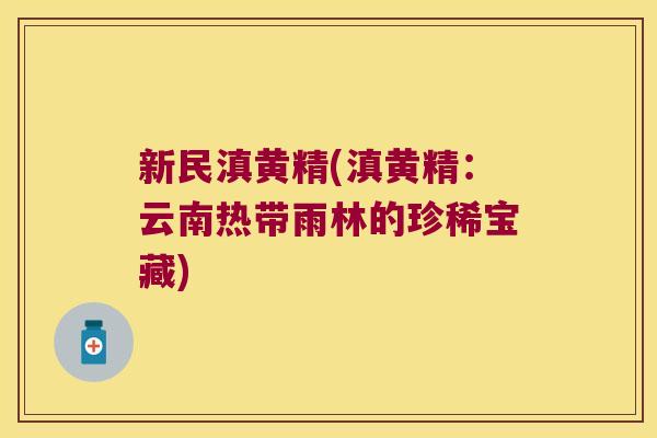 新民滇黄精(滇黄精：云南热带雨林的珍稀宝藏)