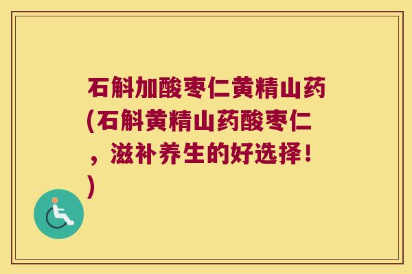 石斛加酸枣仁黄精山药(石斛黄精山药酸枣仁，滋补养生的好选择！)