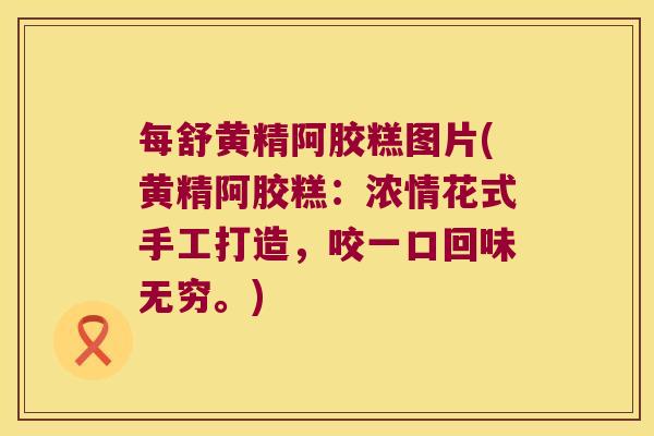 每舒黄精阿胶糕图片(黄精阿胶糕:浓情花式手工打造,咬一口回味无穷。) 每舒黄精阿胶糕图片(黄精阿胶糕:浓情花式手工打造,咬一口回味无穷。)