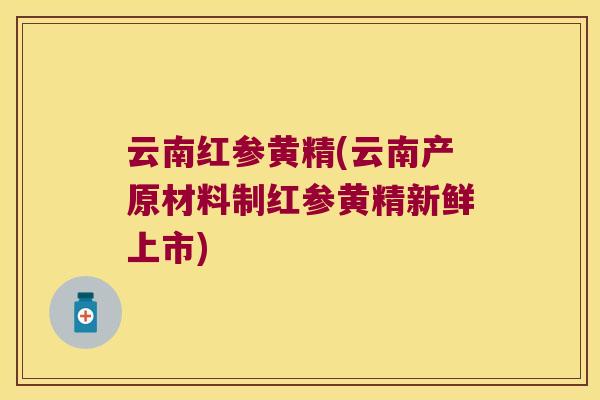 云南红参黄精(云南产原材料制红参黄精新鲜上市) 云南红参黄精(云南产原材料制红参黄精新鲜上市)