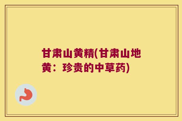甘肃山黄精(甘肃山地黄：珍贵的中草药)