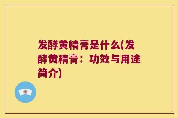 发酵黄精膏是什么(发酵黄精膏：功效与用途简介)