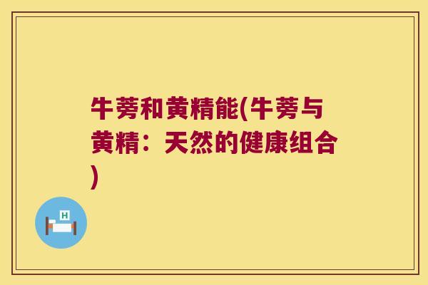 牛蒡和黄精能(牛蒡与黄精：天然的健康组合)
