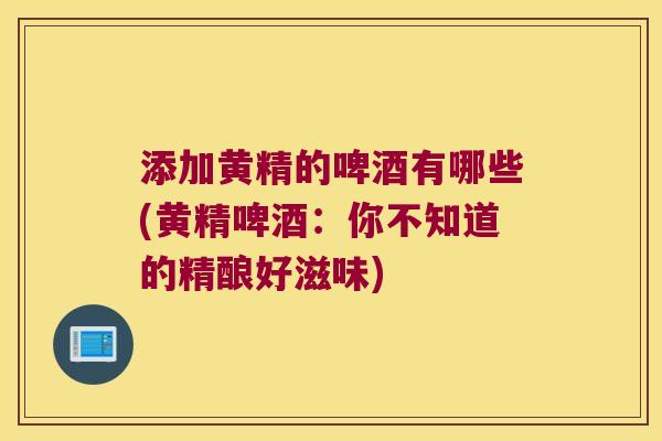 添加黄精的啤酒有哪些(黄精啤酒:你不知道的精酿好滋味) 添加黄精的啤酒有哪些(黄精啤酒:你不知道的精酿好滋味)
