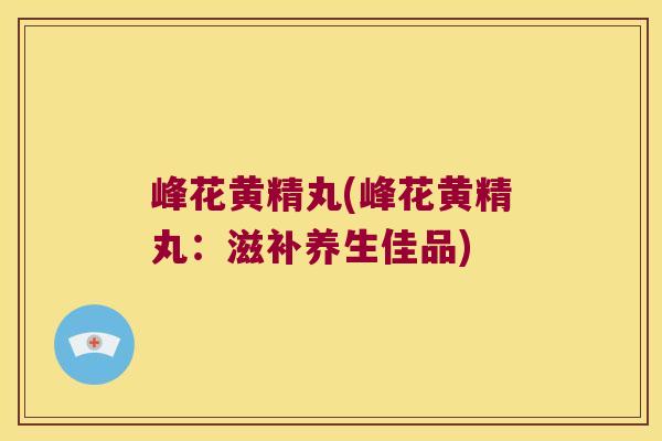 峰花黄精丸(峰花黄精丸：滋补养生佳品)