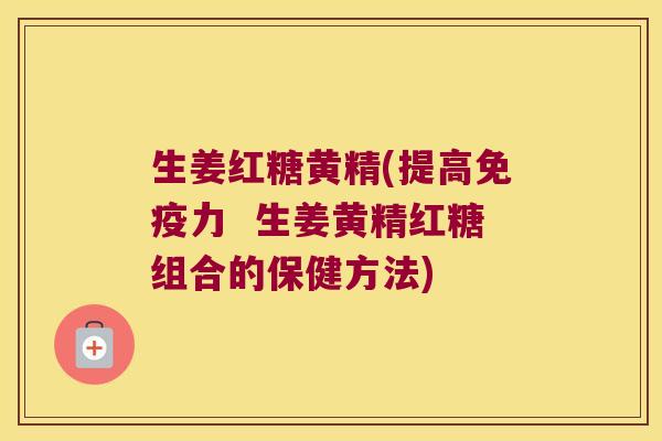 生姜红糖黄精(提高力 生姜黄精红糖组合的保健方法) 生姜红糖黄精(提高力 生姜黄精红糖组合的保健方法)