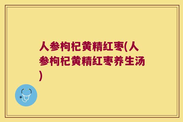 人参枸杞黄精红枣(人参枸杞黄精红枣养生汤) 人参枸杞黄精红枣(人参枸杞黄精红枣养生汤)