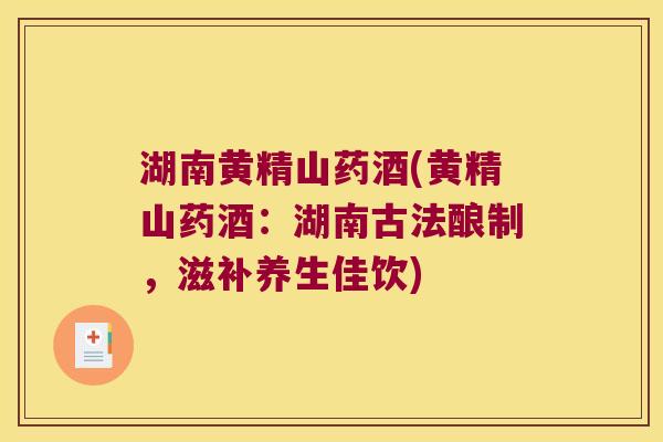 湖南黄精山药酒(黄精山药酒:湖南古法酿制,滋补养生佳饮) 湖南黄精山药酒(黄精山药酒:湖南古法酿制,滋补养生佳饮)