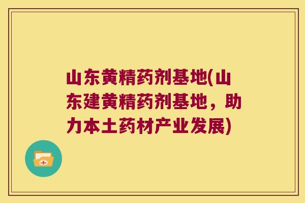 山东黄精药剂基地(山东建黄精药剂基地,助力本土药材产业发展) 山东黄精药剂基地(山东建黄精药剂基地,助力本土药材产业发展)