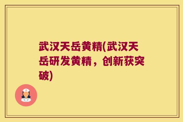 武汉天岳黄精(武汉天岳研发黄精，创新获突破)