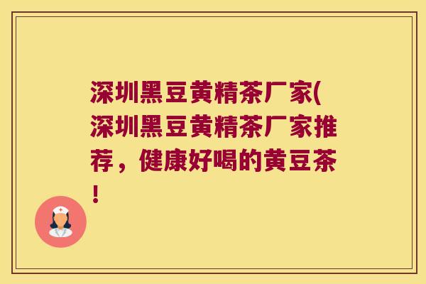 深圳黑豆黄精茶厂家(深圳黑豆黄精茶厂家推荐，健康好喝的黄豆茶！