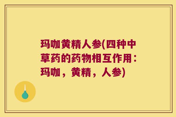玛咖黄精人参(四种中草药的相互作用：玛咖，黄精，人参)