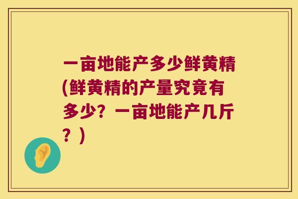 一亩地能产多少鲜黄精(鲜黄精的产量究竟有多少?一亩地能产几斤?) 一亩地能产多少鲜黄精(鲜黄精的产量究竟有多少?一亩地能产几斤?)