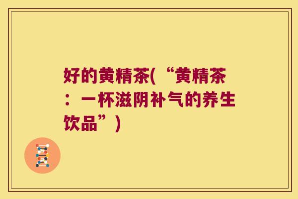 好的黄精茶(“黄精茶：一杯滋阴的养生饮品”)