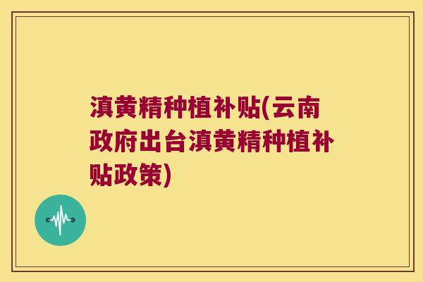 滇黄精种植补贴(云南政府出台滇黄精种植补贴政策) 滇黄精种植补贴(云南政府出台滇黄精种植补贴政策)