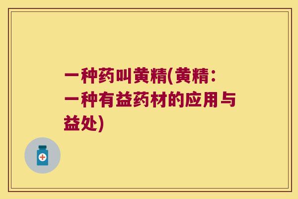 一种药叫黄精(黄精：一种有益药材的应用与益处)