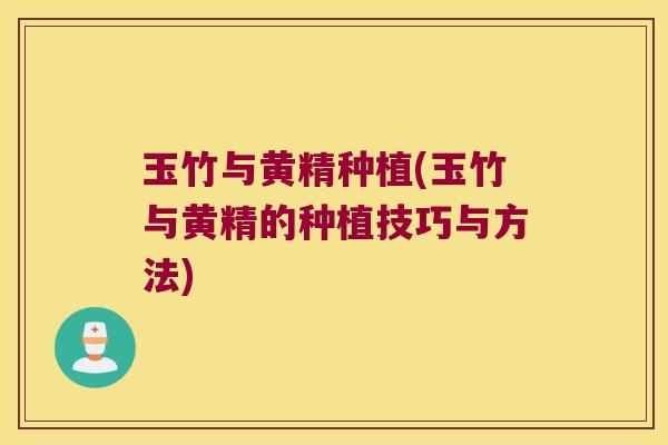 玉竹与黄精种植(玉竹与黄精的种植技巧与方法) 玉竹与黄精种植(玉竹与黄精的种植技巧与方法)