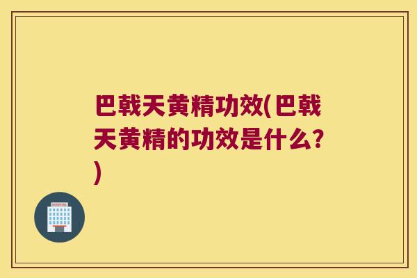 巴戟天黄精功效(巴戟天黄精的功效是什么？)
