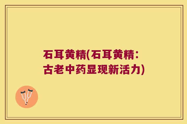 石耳黄精(石耳黄精：古老显现新活力)