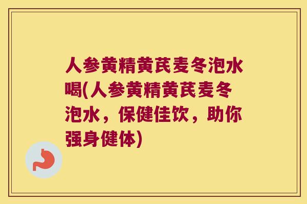 人参黄精黄芪麦冬泡水喝(人参黄精黄芪麦冬泡水，保健佳饮，助你强身健体)
