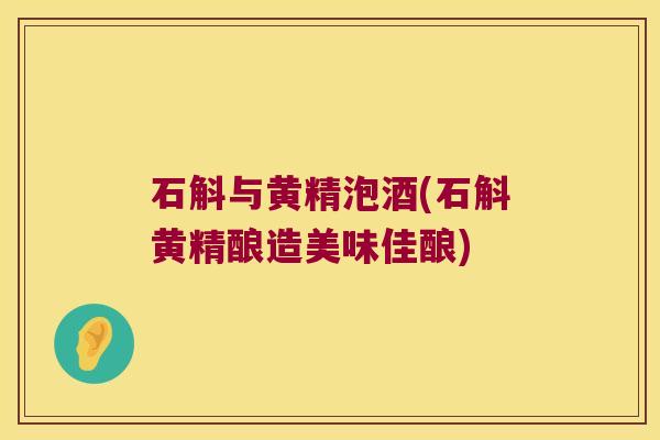 石斛与黄精泡酒(石斛黄精酿造美味佳酿) 石斛与黄精泡酒(石斛黄精酿造美味佳酿)