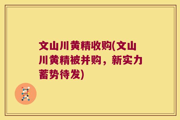 文山川黄精收购(文山川黄精被并购，新实力蓄势待发)